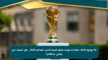 30 يوليو 2025: مفاجأة موعد ومقر قرعة كأس العالم 2026.. هل تعرف أين ومتى ستقام؟